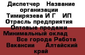 Диспетчер › Название организации ­ Тимирязева И.Г., ИП › Отрасль предприятия ­ Оптовые продажи › Минимальный оклад ­ 20 000 - Все города Работа » Вакансии   . Алтайский край